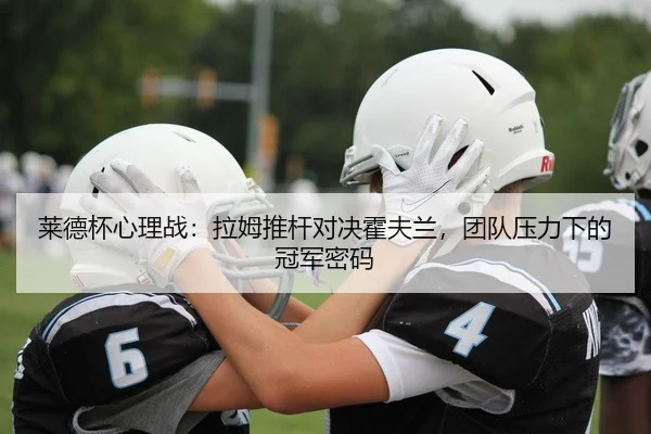 莱德杯心理战：拉姆推杆对决霍夫兰，团队压力下的冠军密码