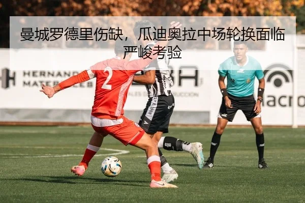 曼城罗德里伤缺，瓜迪奥拉中场轮换面临严峻考验