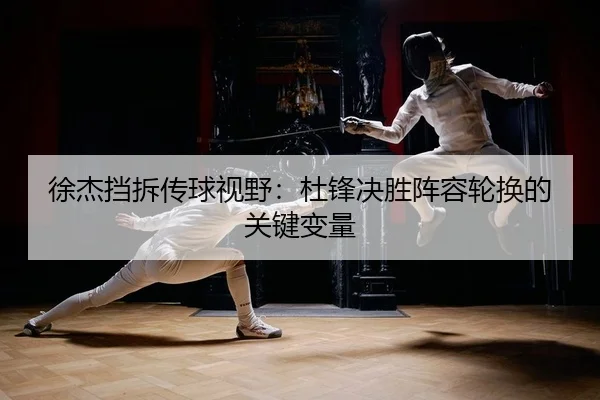 徐杰挡拆传球视野：杜锋决胜阵容轮换的关键变量